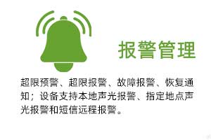 報(bào)警管理：溫濕度超限預(yù)警、超限報(bào)警、故障報(bào)警、恢復(fù)通知； 設(shè)備支持本地聲光報(bào)警、指定地點(diǎn)聲光報(bào)警和 短信遠(yuǎn)程報(bào)警。