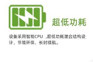 超低功耗：設備采用智能CPU ,超低功耗混合結構設 計，節(jié)能環(huán)保，長時續(xù)航。